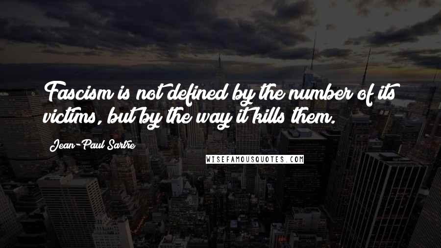 Jean-Paul Sartre Quotes: Fascism is not defined by the number of its victims, but by the way it kills them.