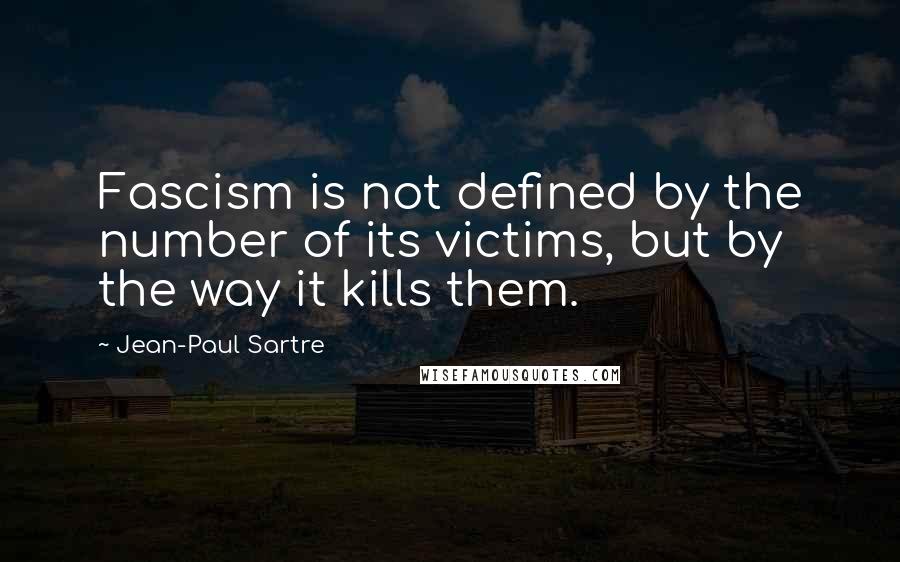 Jean-Paul Sartre Quotes: Fascism is not defined by the number of its victims, but by the way it kills them.