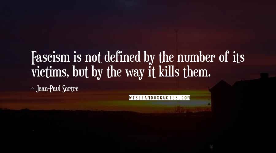 Jean-Paul Sartre Quotes: Fascism is not defined by the number of its victims, but by the way it kills them.