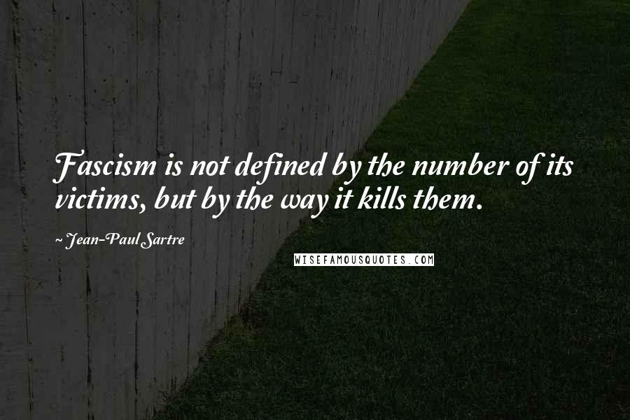 Jean-Paul Sartre Quotes: Fascism is not defined by the number of its victims, but by the way it kills them.