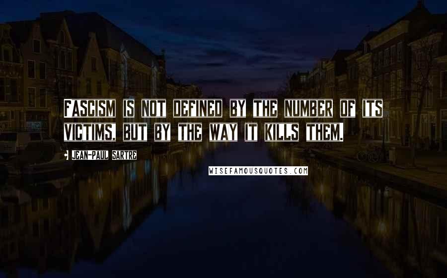 Jean-Paul Sartre Quotes: Fascism is not defined by the number of its victims, but by the way it kills them.