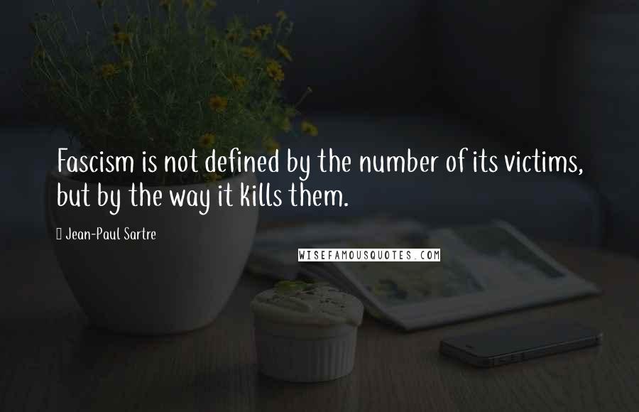 Jean-Paul Sartre Quotes: Fascism is not defined by the number of its victims, but by the way it kills them.