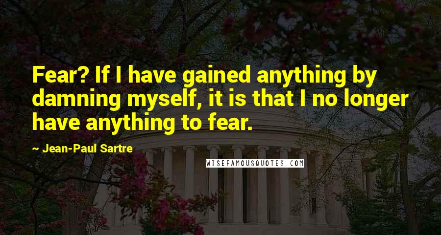 Jean-Paul Sartre Quotes: Fear? If I have gained anything by damning myself, it is that I no longer have anything to fear.