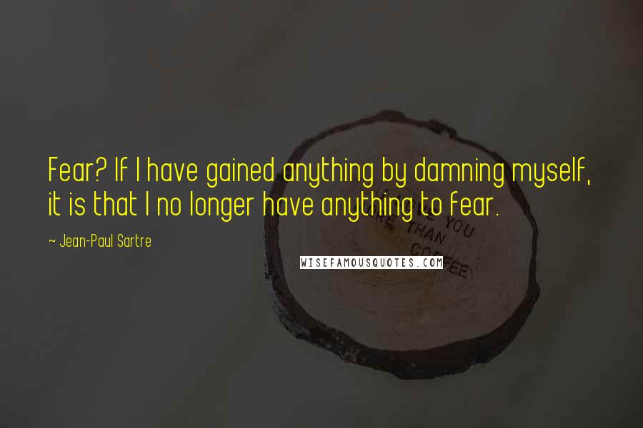 Jean-Paul Sartre Quotes: Fear? If I have gained anything by damning myself, it is that I no longer have anything to fear.