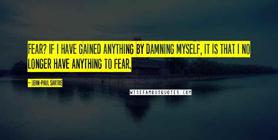 Jean-Paul Sartre Quotes: Fear? If I have gained anything by damning myself, it is that I no longer have anything to fear.