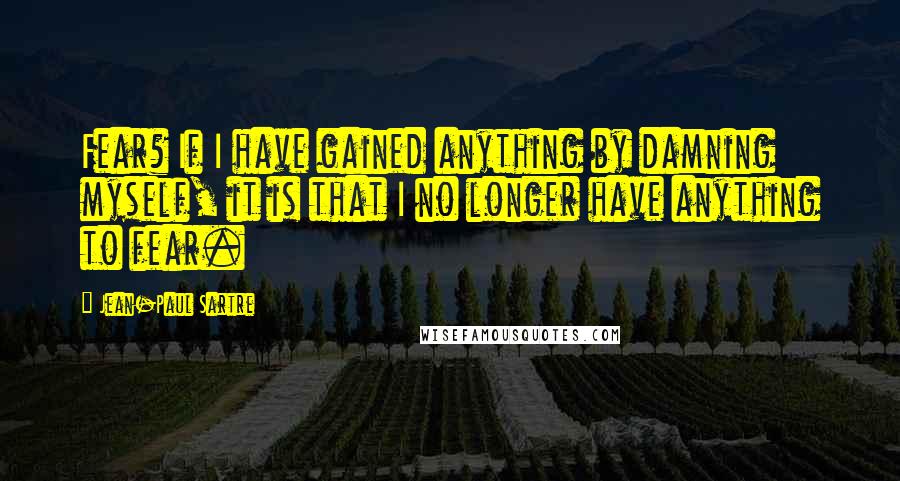 Jean-Paul Sartre Quotes: Fear? If I have gained anything by damning myself, it is that I no longer have anything to fear.