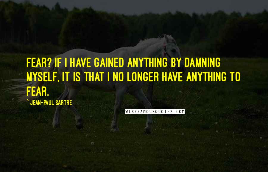 Jean-Paul Sartre Quotes: Fear? If I have gained anything by damning myself, it is that I no longer have anything to fear.