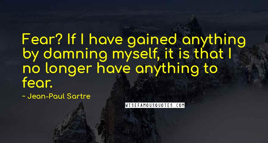 Jean-Paul Sartre Quotes: Fear? If I have gained anything by damning myself, it is that I no longer have anything to fear.