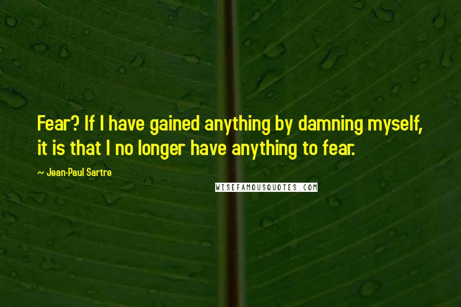 Jean-Paul Sartre Quotes: Fear? If I have gained anything by damning myself, it is that I no longer have anything to fear.