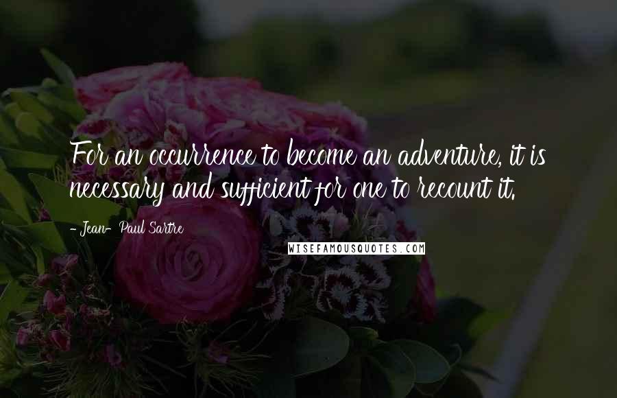 Jean-Paul Sartre Quotes: For an occurrence to become an adventure, it is necessary and sufficient for one to recount it.