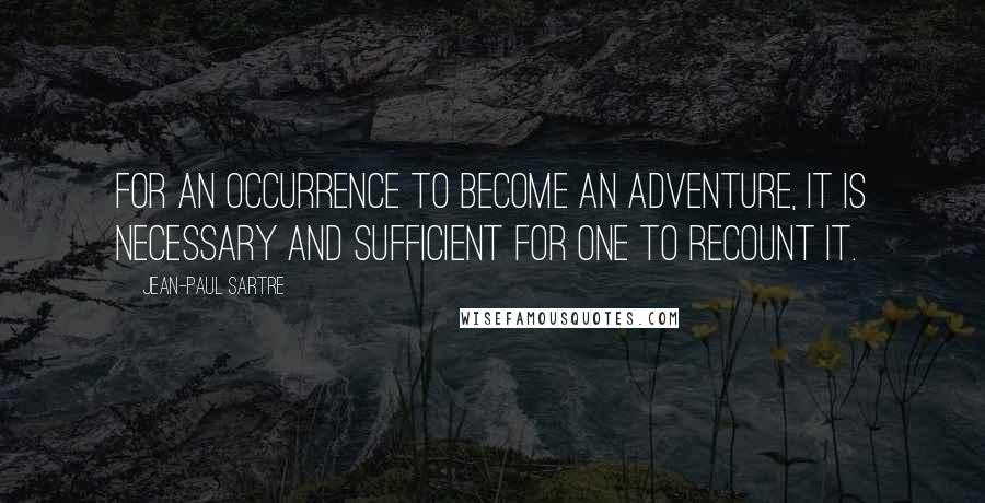 Jean-Paul Sartre Quotes: For an occurrence to become an adventure, it is necessary and sufficient for one to recount it.