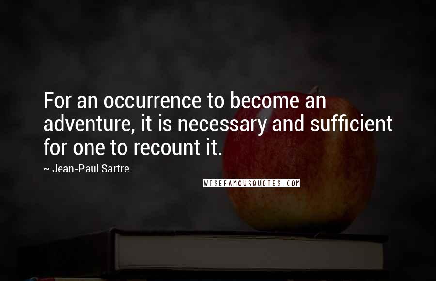 Jean-Paul Sartre Quotes: For an occurrence to become an adventure, it is necessary and sufficient for one to recount it.