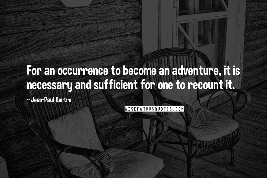 Jean-Paul Sartre Quotes: For an occurrence to become an adventure, it is necessary and sufficient for one to recount it.