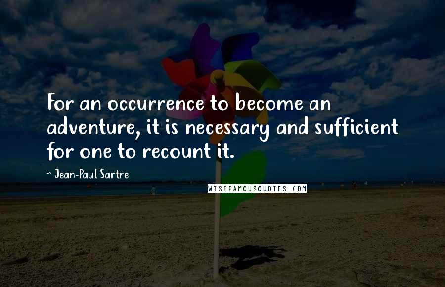 Jean-Paul Sartre Quotes: For an occurrence to become an adventure, it is necessary and sufficient for one to recount it.