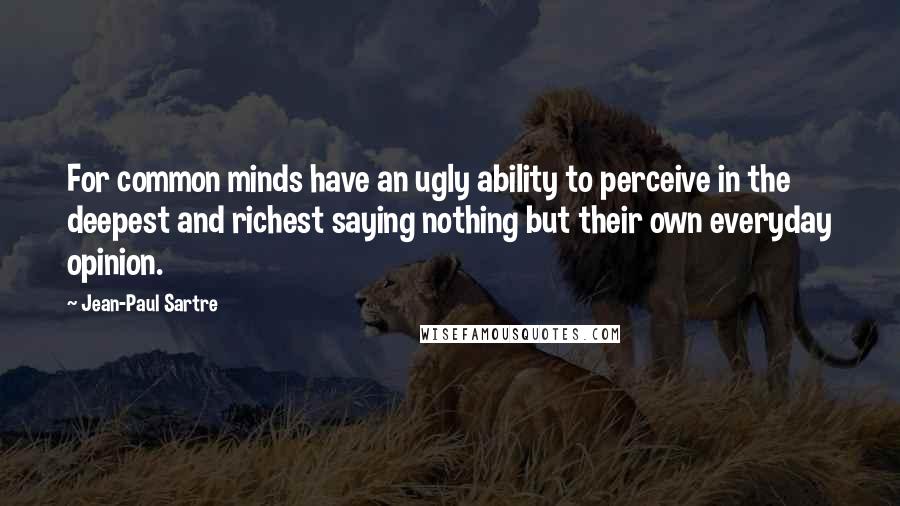 Jean-Paul Sartre Quotes: For common minds have an ugly ability to perceive in the deepest and richest saying nothing but their own everyday opinion.