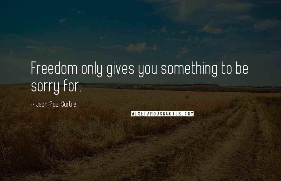 Jean-Paul Sartre Quotes: Freedom only gives you something to be sorry for.