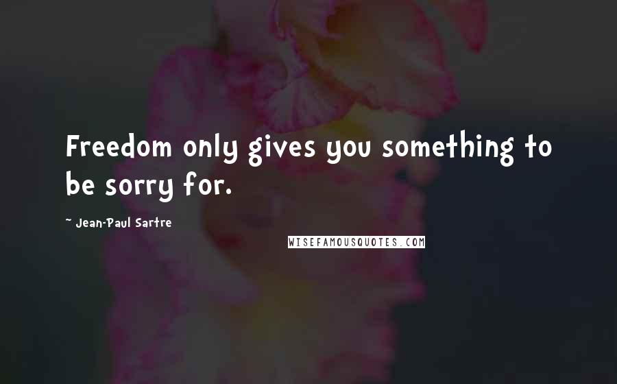 Jean-Paul Sartre Quotes: Freedom only gives you something to be sorry for.