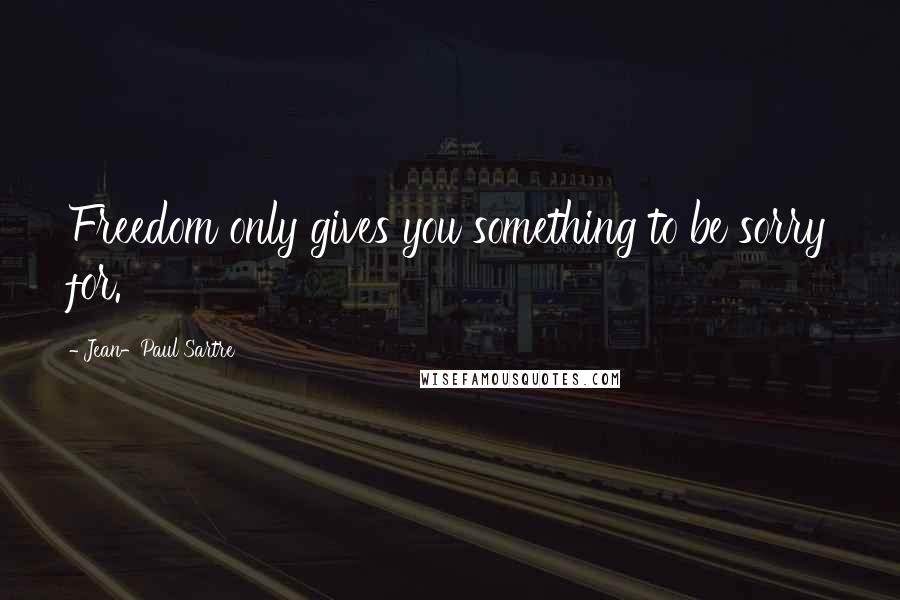 Jean-Paul Sartre Quotes: Freedom only gives you something to be sorry for.