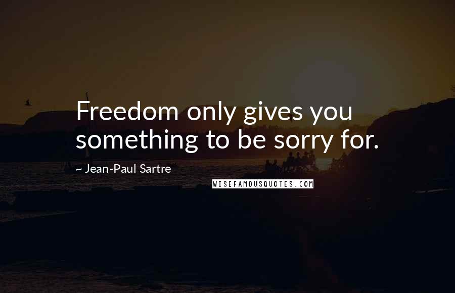 Jean-Paul Sartre Quotes: Freedom only gives you something to be sorry for.