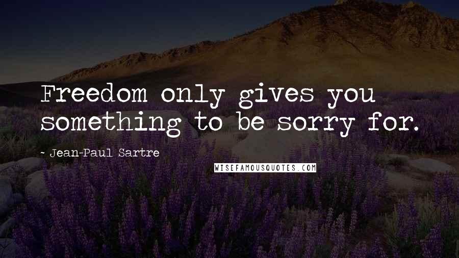 Jean-Paul Sartre Quotes: Freedom only gives you something to be sorry for.