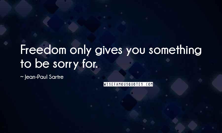 Jean-Paul Sartre Quotes: Freedom only gives you something to be sorry for.