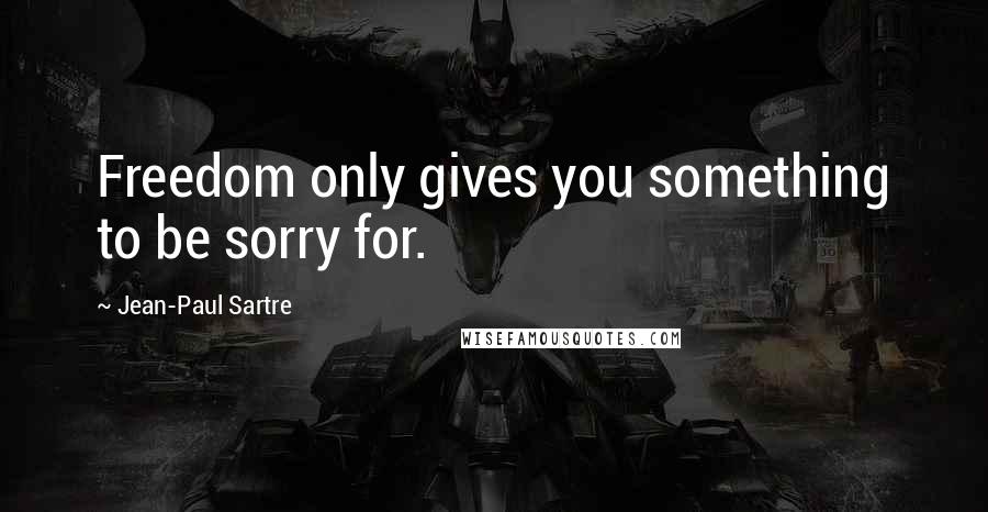 Jean-Paul Sartre Quotes: Freedom only gives you something to be sorry for.