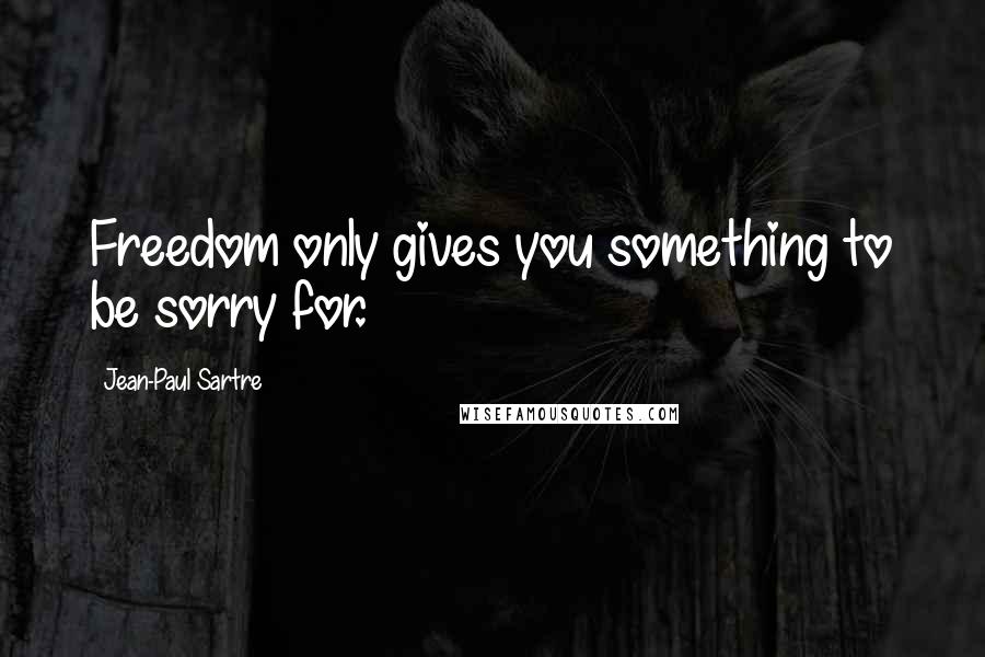 Jean-Paul Sartre Quotes: Freedom only gives you something to be sorry for.