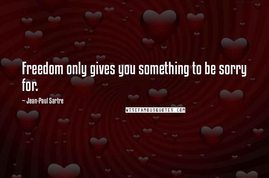 Jean-Paul Sartre Quotes: Freedom only gives you something to be sorry for.