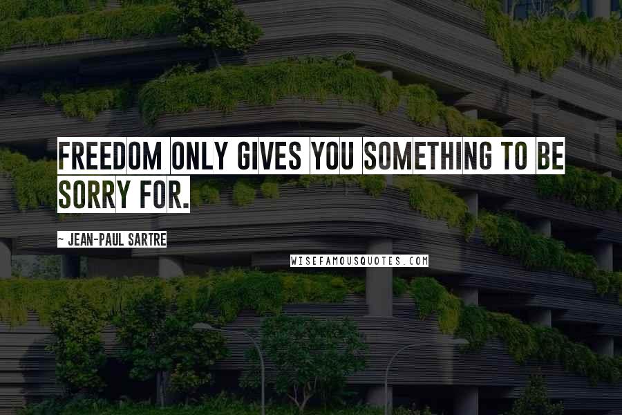 Jean-Paul Sartre Quotes: Freedom only gives you something to be sorry for.