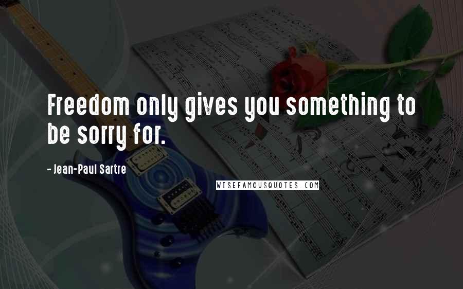 Jean-Paul Sartre Quotes: Freedom only gives you something to be sorry for.