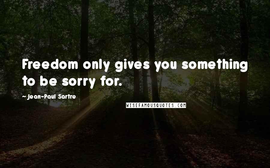 Jean-Paul Sartre Quotes: Freedom only gives you something to be sorry for.