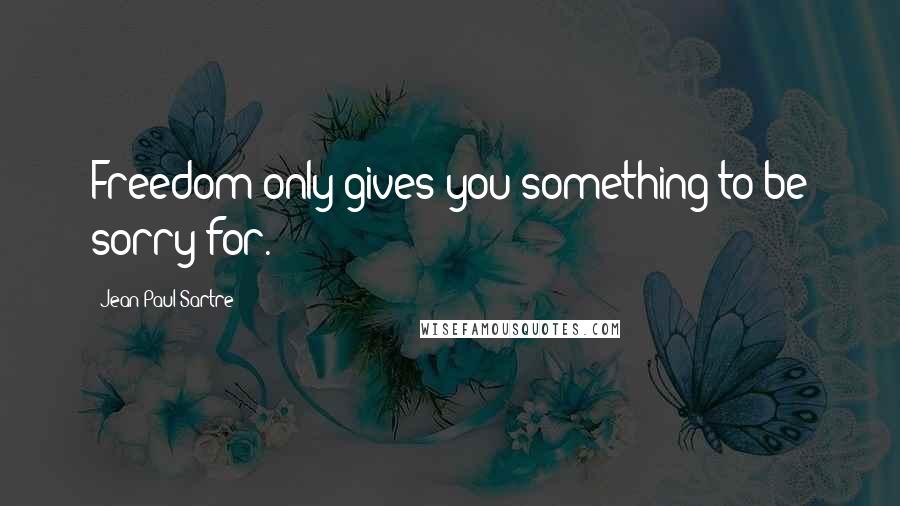 Jean-Paul Sartre Quotes: Freedom only gives you something to be sorry for.