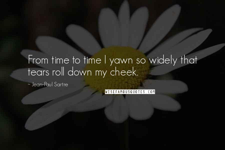 Jean-Paul Sartre Quotes: From time to time I yawn so widely that tears roll down my cheek.
