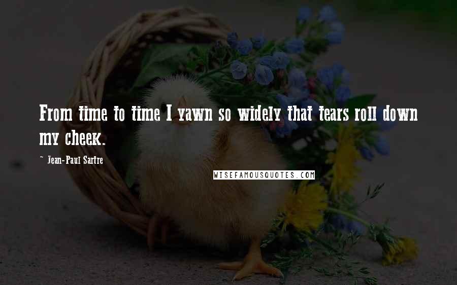Jean-Paul Sartre Quotes: From time to time I yawn so widely that tears roll down my cheek.