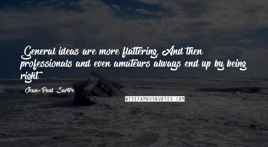 Jean-Paul Sartre Quotes: General ideas are more flattering. And then professionals and even amateurs always end up by being right