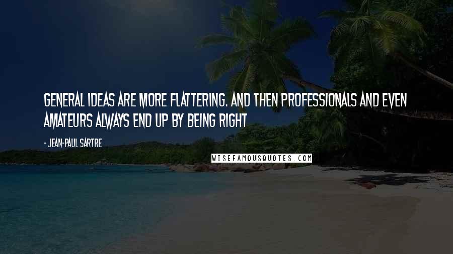 Jean-Paul Sartre Quotes: General ideas are more flattering. And then professionals and even amateurs always end up by being right