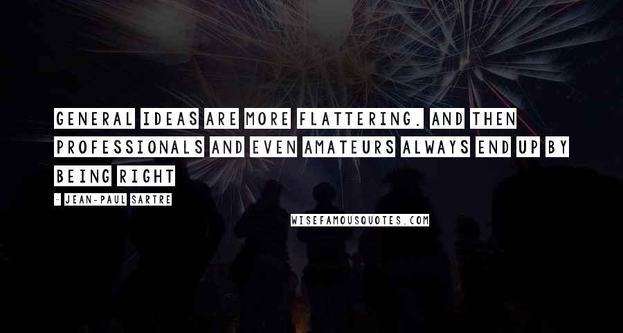 Jean-Paul Sartre Quotes: General ideas are more flattering. And then professionals and even amateurs always end up by being right