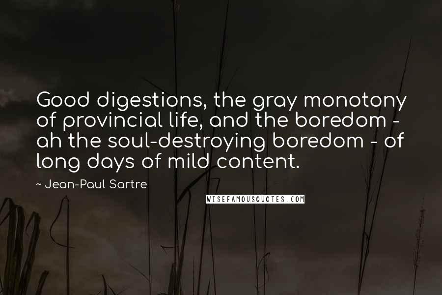 Jean-Paul Sartre Quotes: Good digestions, the gray monotony of provincial life, and the boredom - ah the soul-destroying boredom - of long days of mild content.