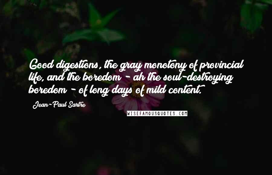 Jean-Paul Sartre Quotes: Good digestions, the gray monotony of provincial life, and the boredom - ah the soul-destroying boredom - of long days of mild content.