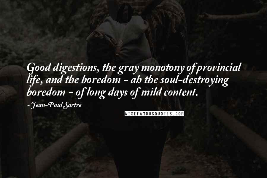 Jean-Paul Sartre Quotes: Good digestions, the gray monotony of provincial life, and the boredom - ah the soul-destroying boredom - of long days of mild content.