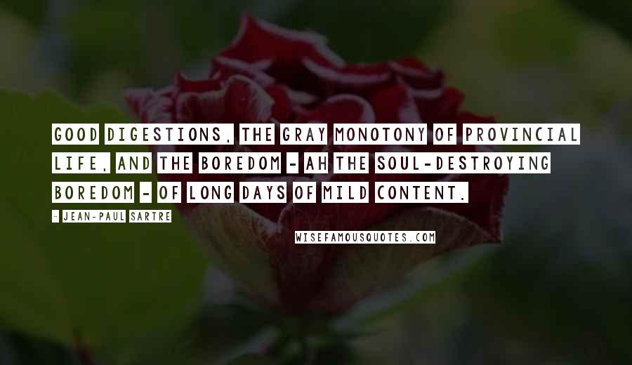 Jean-Paul Sartre Quotes: Good digestions, the gray monotony of provincial life, and the boredom - ah the soul-destroying boredom - of long days of mild content.