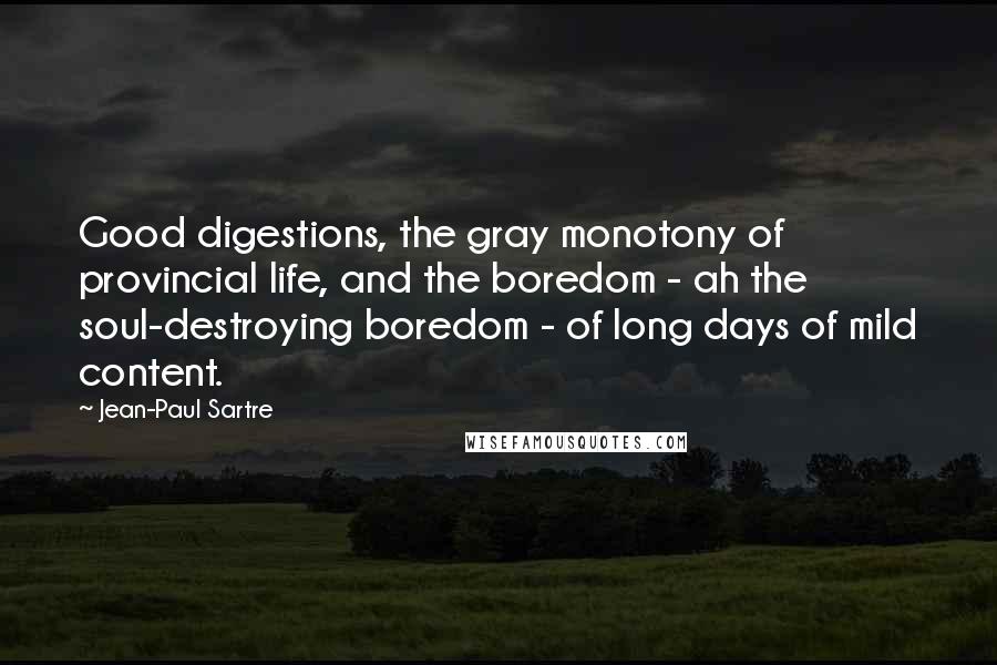 Jean-Paul Sartre Quotes: Good digestions, the gray monotony of provincial life, and the boredom - ah the soul-destroying boredom - of long days of mild content.