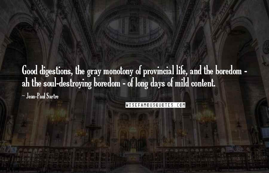 Jean-Paul Sartre Quotes: Good digestions, the gray monotony of provincial life, and the boredom - ah the soul-destroying boredom - of long days of mild content.