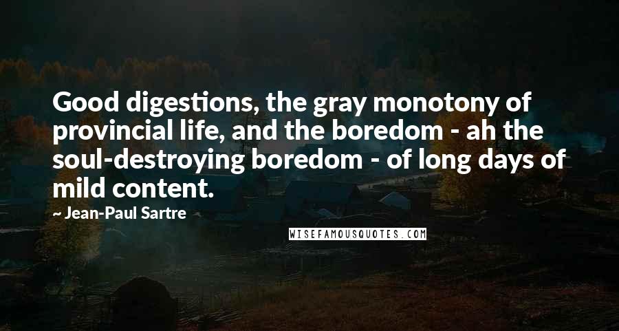 Jean-Paul Sartre Quotes: Good digestions, the gray monotony of provincial life, and the boredom - ah the soul-destroying boredom - of long days of mild content.