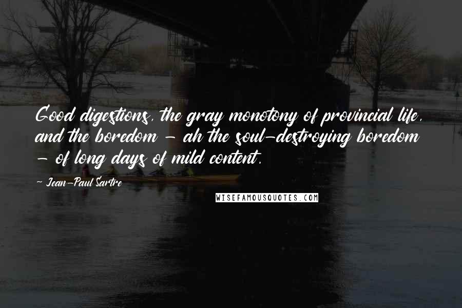 Jean-Paul Sartre Quotes: Good digestions, the gray monotony of provincial life, and the boredom - ah the soul-destroying boredom - of long days of mild content.