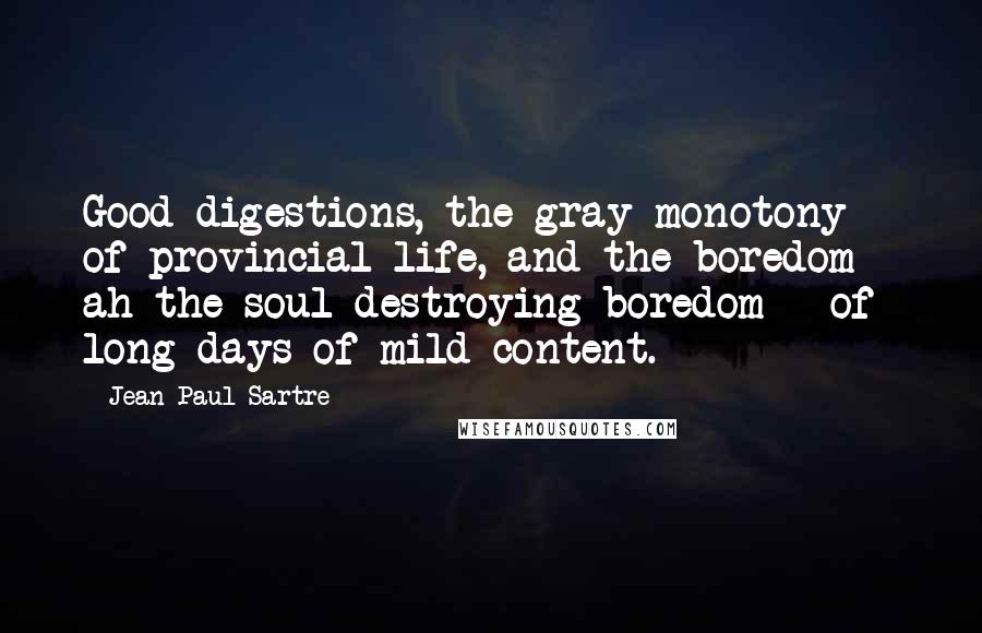 Jean-Paul Sartre Quotes: Good digestions, the gray monotony of provincial life, and the boredom - ah the soul-destroying boredom - of long days of mild content.