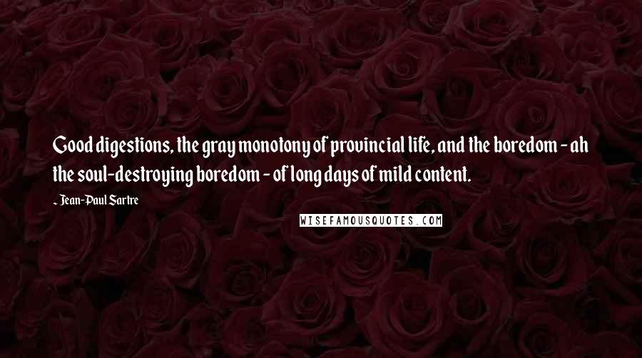 Jean-Paul Sartre Quotes: Good digestions, the gray monotony of provincial life, and the boredom - ah the soul-destroying boredom - of long days of mild content.