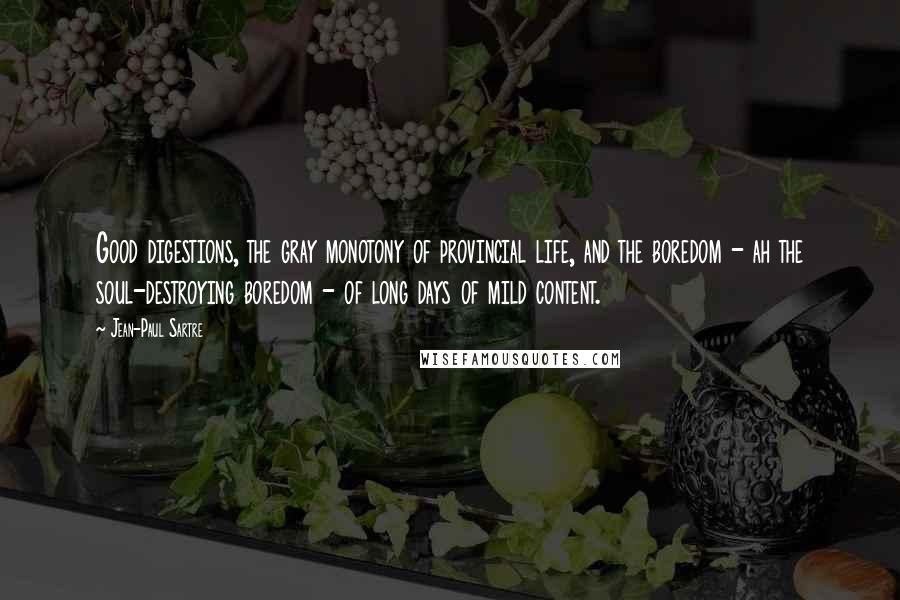 Jean-Paul Sartre Quotes: Good digestions, the gray monotony of provincial life, and the boredom - ah the soul-destroying boredom - of long days of mild content.