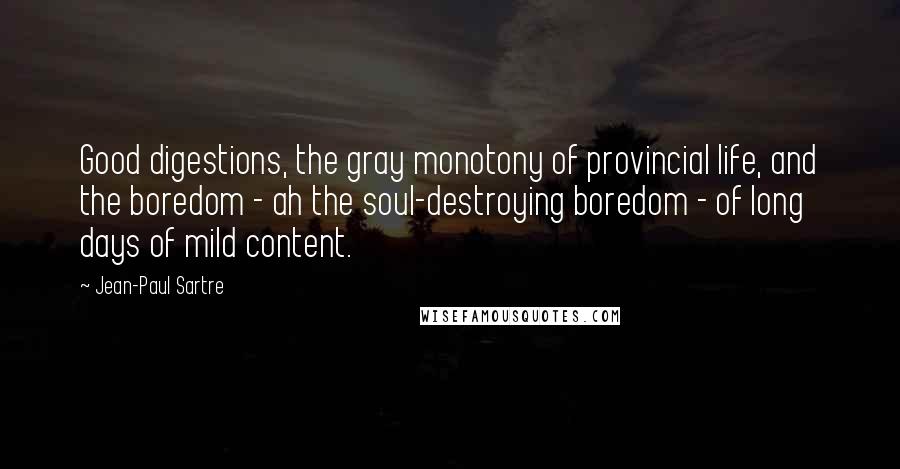 Jean-Paul Sartre Quotes: Good digestions, the gray monotony of provincial life, and the boredom - ah the soul-destroying boredom - of long days of mild content.