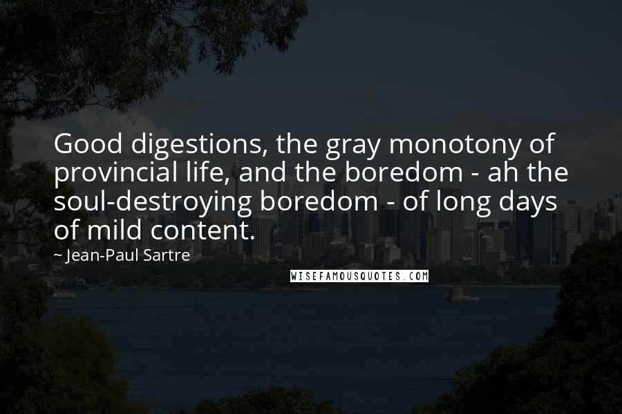 Jean-Paul Sartre Quotes: Good digestions, the gray monotony of provincial life, and the boredom - ah the soul-destroying boredom - of long days of mild content.